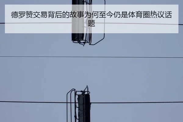 德罗赞交易背后的故事为何至今仍是体育圈热议话题 | m6