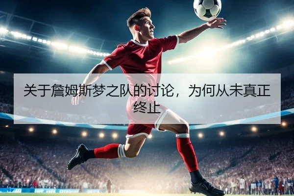 关于詹姆斯梦之队的讨论，为何从未真正终止 | m6
